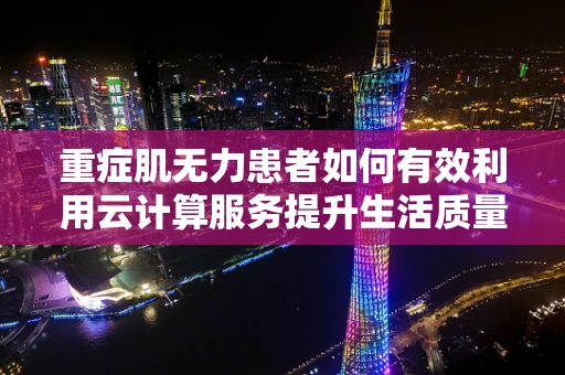 重症肌无力患者如何有效利用云计算服务提升生活质量？