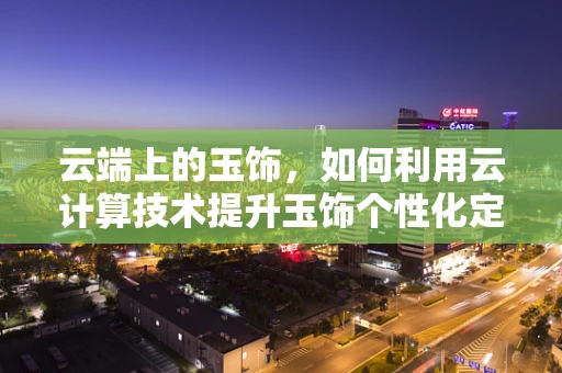 云端上的玉饰，如何利用云计算技术提升玉饰个性化定制与安全存储？