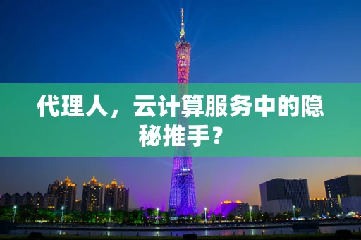 代理人，云计算服务中的隐秘推手？