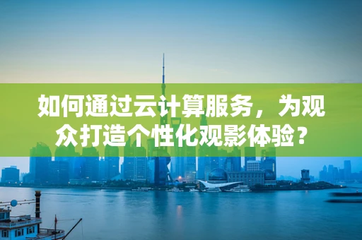 如何通过云计算服务，为观众打造个性化观影体验？