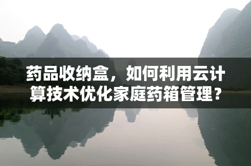 药品收纳盒，如何利用云计算技术优化家庭药箱管理？