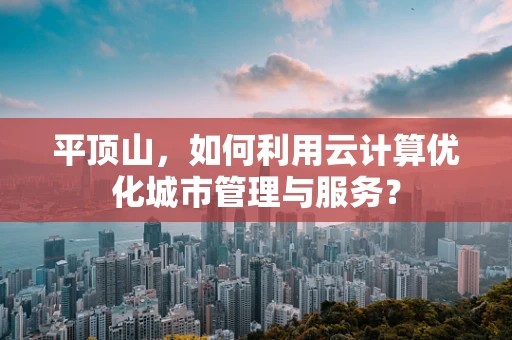 平顶山，如何利用云计算优化城市管理与服务？