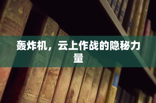 轰炸机，云上作战的隐秘力量
