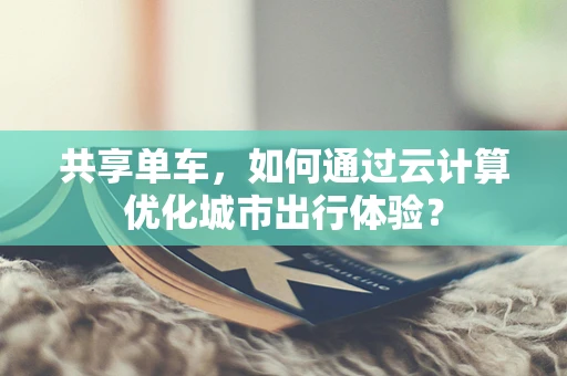 共享单车，如何通过云计算优化城市出行体验？