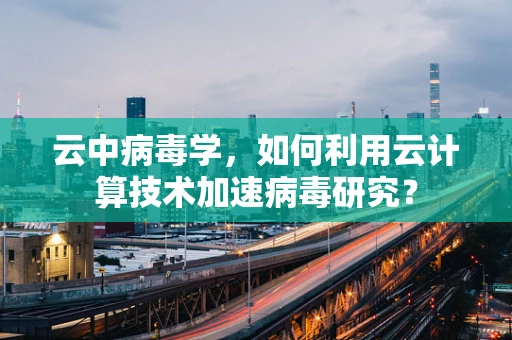 云中病毒学，如何利用云计算技术加速病毒研究？