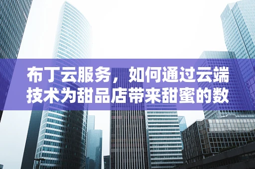 布丁云服务，如何通过云端技术为甜品店带来甜蜜的数字化转型？