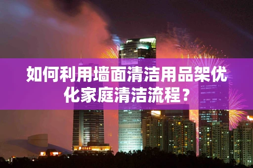如何利用墙面清洁用品架优化家庭清洁流程？