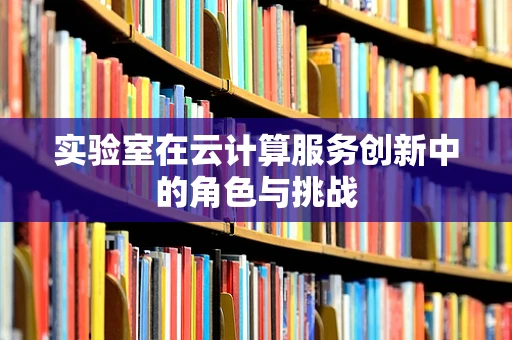 实验室在云计算服务创新中的角色与挑战