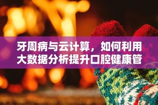 牙周病与云计算，如何利用大数据分析提升口腔健康管理？