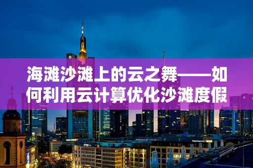 海滩沙滩上的云之舞——如何利用云计算优化沙滩度假体验？