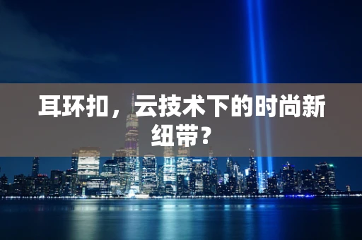 耳环扣，云技术下的时尚新纽带？