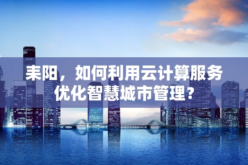 耒阳，如何利用云计算服务优化智慧城市管理？
