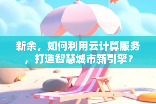新余，如何利用云计算服务，打造智慧城市新引擎？