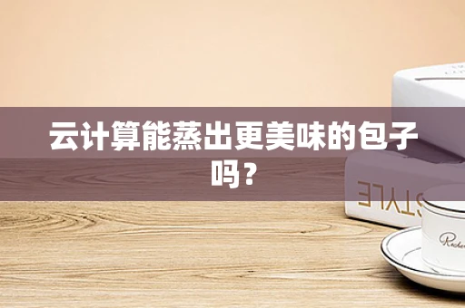 云计算能蒸出更美味的包子吗？