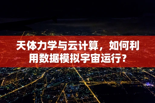 天体力学与云计算，如何利用数据模拟宇宙运行？