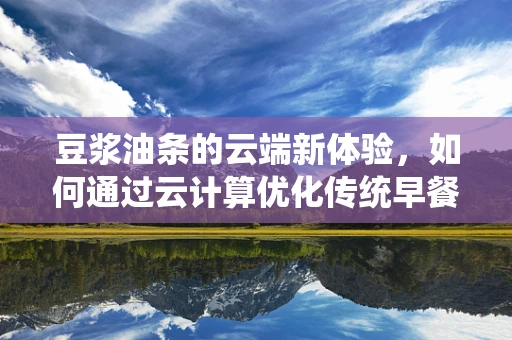 豆浆油条的云端新体验，如何通过云计算优化传统早餐的配送效率？