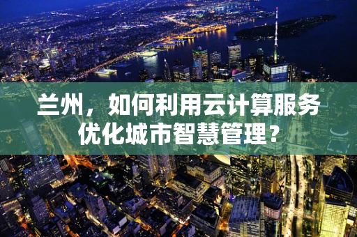兰州，如何利用云计算服务优化城市智慧管理？
