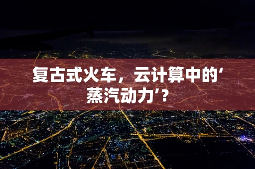复古式火车，云计算中的‘蒸汽动力’？