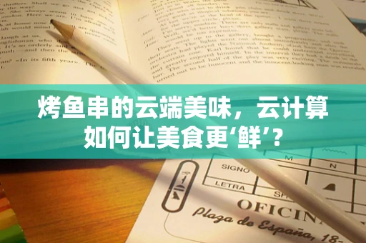 烤鱼串的云端美味，云计算如何让美食更‘鲜’？
