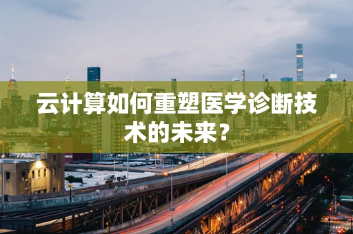 云计算如何重塑医学诊断技术的未来？