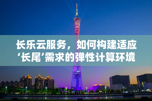 长乐云服务，如何构建适应‘长尾’需求的弹性计算环境？
