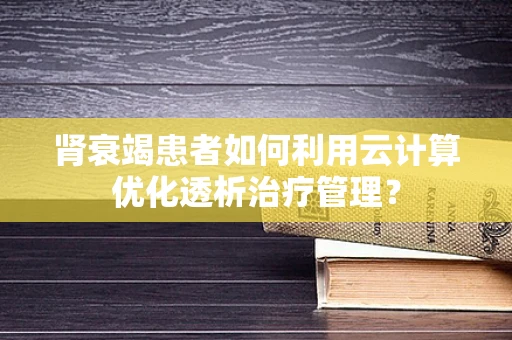 肾衰竭患者如何利用云计算优化透析治疗管理？