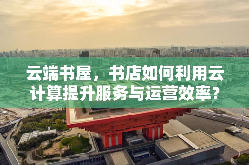 云端书屋，书店如何利用云计算提升服务与运营效率？