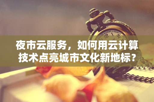 夜市云服务，如何用云计算技术点亮城市文化新地标？