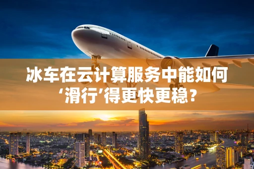 冰车在云计算服务中能如何‘滑行’得更快更稳？