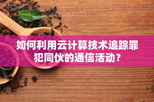 如何利用云计算技术追踪罪犯同伙的通信活动？