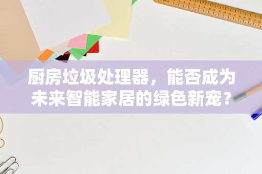 厨房垃圾处理器，能否成为未来智能家居的绿色新宠？