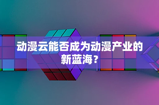 动漫云能否成为动漫产业的新蓝海？