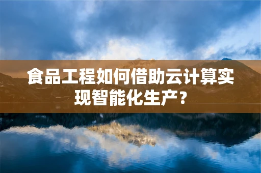 食品工程如何借助云计算实现智能化生产？
