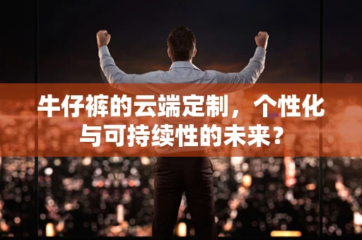 牛仔裤的云端定制，个性化与可持续性的未来？