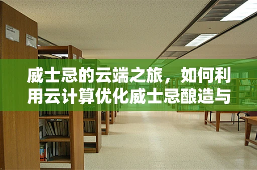 威士忌的云端之旅，如何利用云计算优化威士忌酿造与储存？