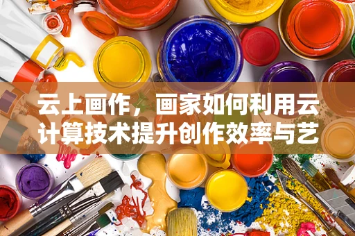 云上画作，画家如何利用云计算技术提升创作效率与艺术表现力？