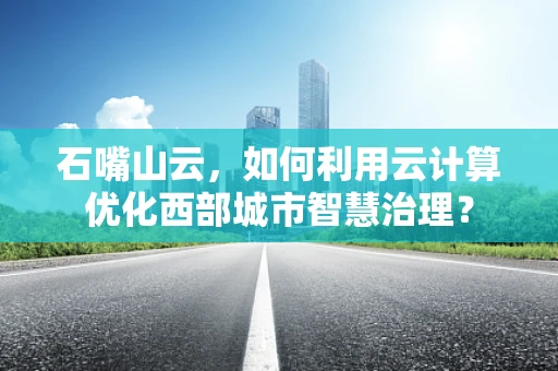 石嘴山云，如何利用云计算优化西部城市智慧治理？