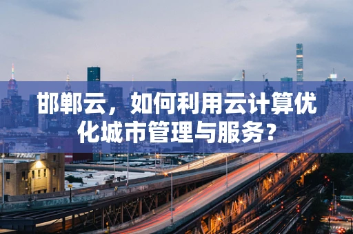 邯郸云，如何利用云计算优化城市管理与服务？