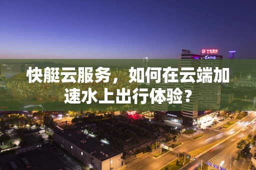 快艇云服务，如何在云端加速水上出行体验？
