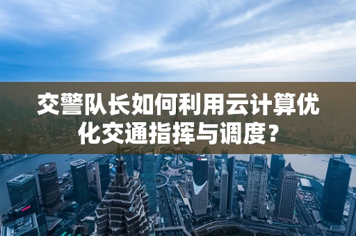 交警队长如何利用云计算优化交通指挥与调度？