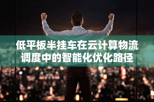 低平板半挂车在云计算物流调度中的智能化优化路径