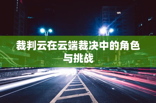 裁判云在云端裁决中的角色与挑战