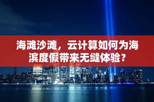 海滩沙滩，云计算如何为海滨度假带来无缝体验？