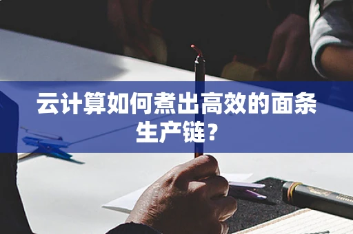 云计算如何煮出高效的面条生产链？