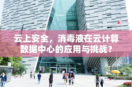 云上安全，消毒液在云计算数据中心的应用与挑战？