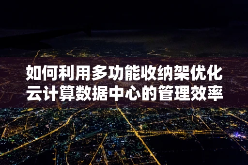 如何利用多功能收纳架优化云计算数据中心的管理效率？