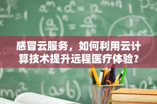 感冒云服务，如何利用云计算技术提升远程医疗体验？