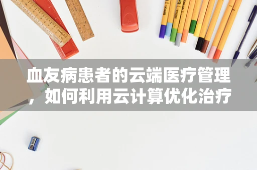 血友病患者的云端医疗管理，如何利用云计算优化治疗路径？
