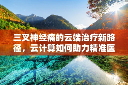 三叉神经痛的云端治疗新路径，云计算如何助力精准医疗？