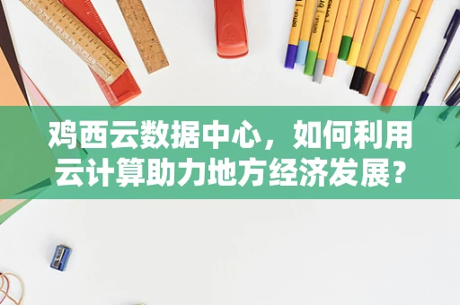 鸡西云数据中心，如何利用云计算助力地方经济发展？